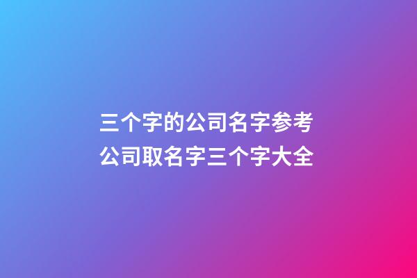 三个字的公司名字参考 公司取名字三个字大全